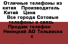 Отличные телефоны из китая › Производитель ­ Китай › Цена ­ 5000-10000 - Все города Сотовые телефоны и связь » Продам телефон   . Ненецкий АО,Тельвиска с.